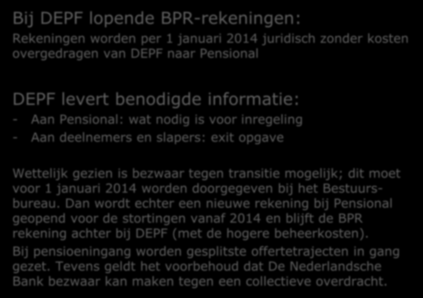 Transitie BPR rekeningen Bij DEPF lopende BPR-rekeningen: Rekeningen worden per 1 januari 2014 juridisch zonder kosten overgedragen van DEPF naar Pensional DEPF levert benodigde informatie: - Aan