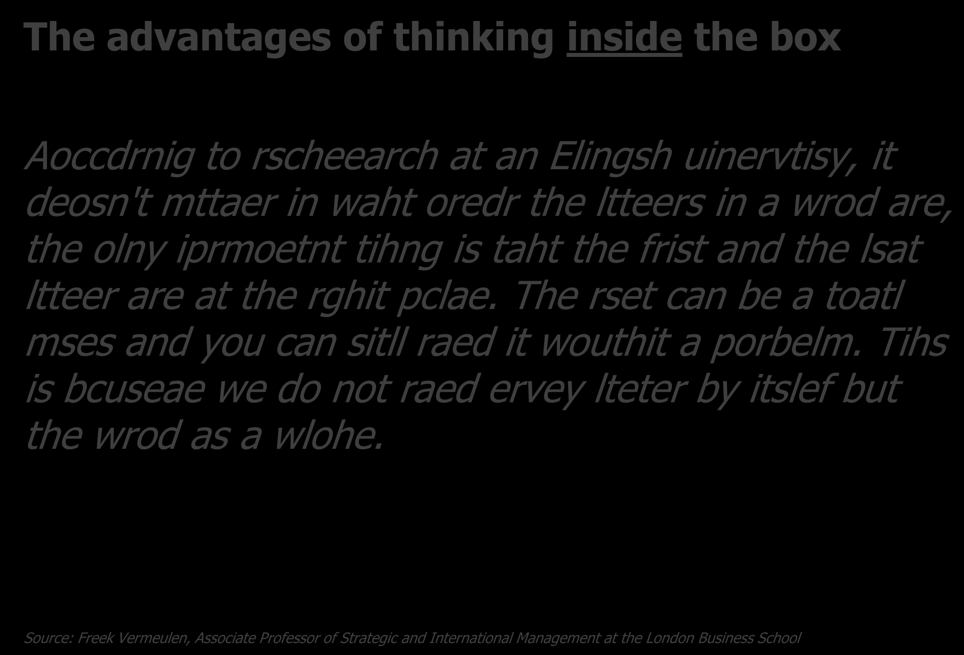The advantages of thinking inside the box Aoccdrnig to rscheearch at an Elingsh uinervtisy, it deosn't mttaer in waht oredr the ltteers in a wrod are, the olny iprmoetnt tihng is taht the frist and