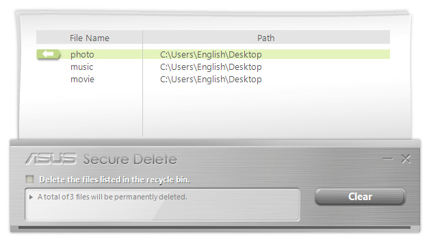 ASUS Secure Delete ASUS Secure Delete maakt het onmogelijk om verwijderde bestanden nog terug te vinden, dankzij een eenvoudige drag-and-dropinterface. Hierdoor worden uw gegeven sbeschermd.