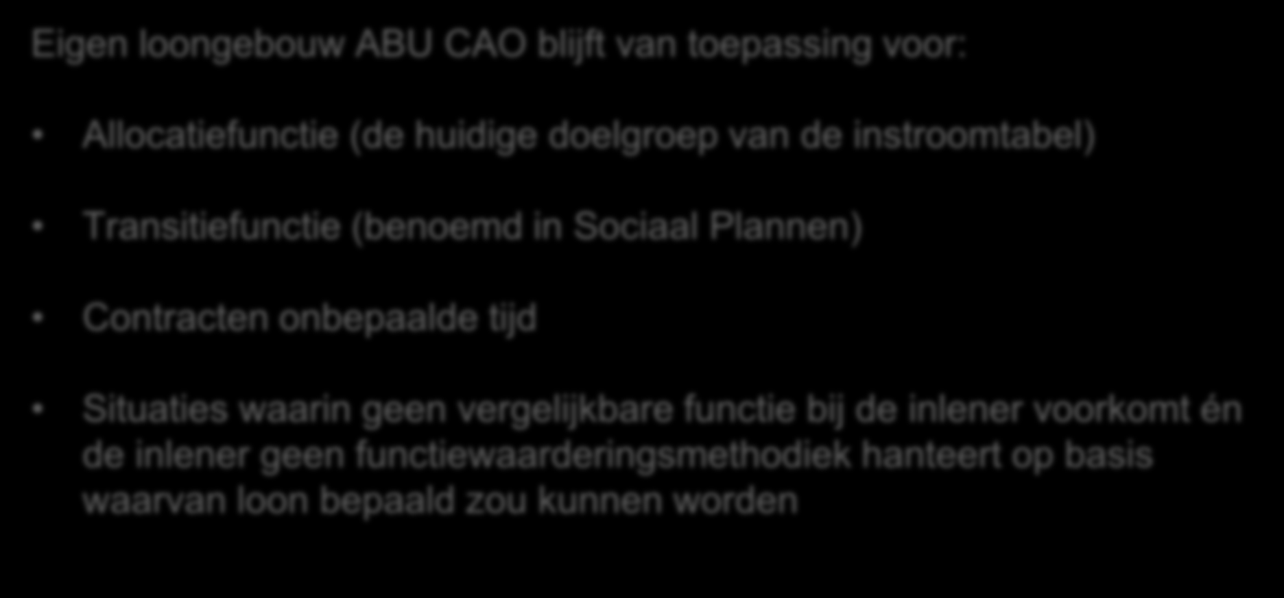 Uitzonderingen Eigen loongebouw ABU CAO blijft van toepassing voor: Allocatiefunctie (de huidige doelgroep van de instroomtabel) Transitiefunctie (benoemd in Sociaal Plannen) Contracten