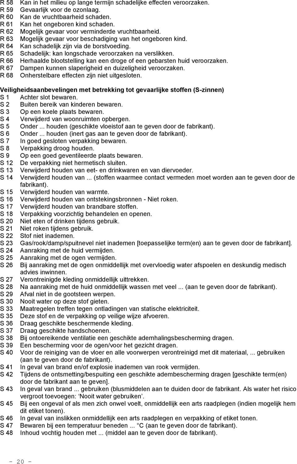 Schadelijk: kan longschade veroorzaken na verslikken. Herhaalde blootstelling kan een droge of een gebarsten huid veroorzaken. Dampen kunnen slaperigheid en duizeligheid veroorzaken.