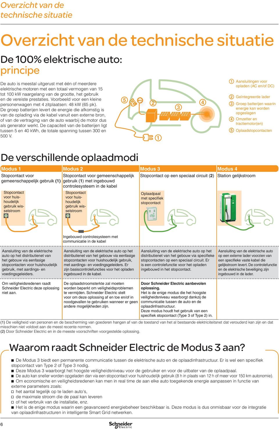 De groep batterijen levert de energie die afkomstig is van de oplading via de kabel vanuit een externe bron, of van de vertraging van de auto waarbij de motor dus als generator werkt.