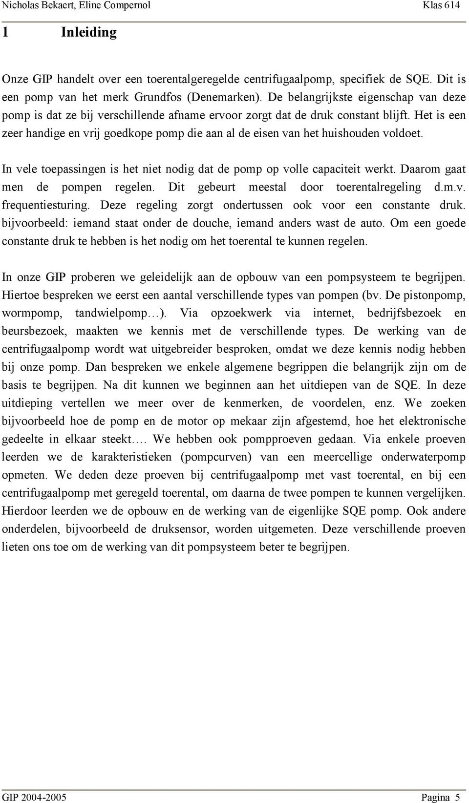 Het is een zeer handige en vrij goedkope pomp die aan al de eisen van het huishouden voldoet. In vele toepassingen is het niet nodig dat de pomp op volle capaciteit werkt.