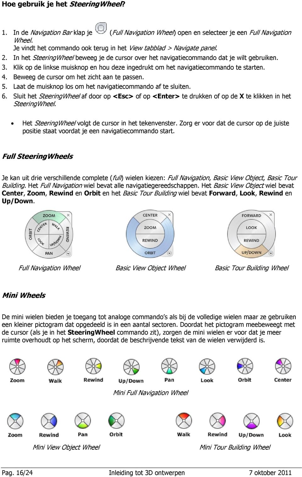 Klik op de linkse muisknop en hou deze ingedrukt om het navigatiecommando te starten. 4. Beweeg de cursor om het zicht aan te passen. 5. Laat de muisknop los om het navigatiecommando af te sluiten. 6.