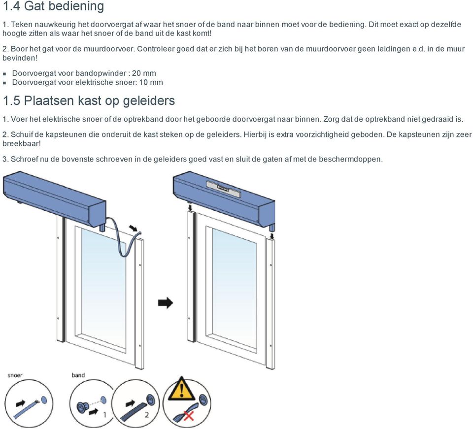 Controleer goed dat er zich bij het boren van de muurdoorvoer geen leidingen e.d. in de muur bevinden! Doorvoergat voor bandopwinder : 20 mm Doorvoergat voor elektrische snoer: 10 mm 1.