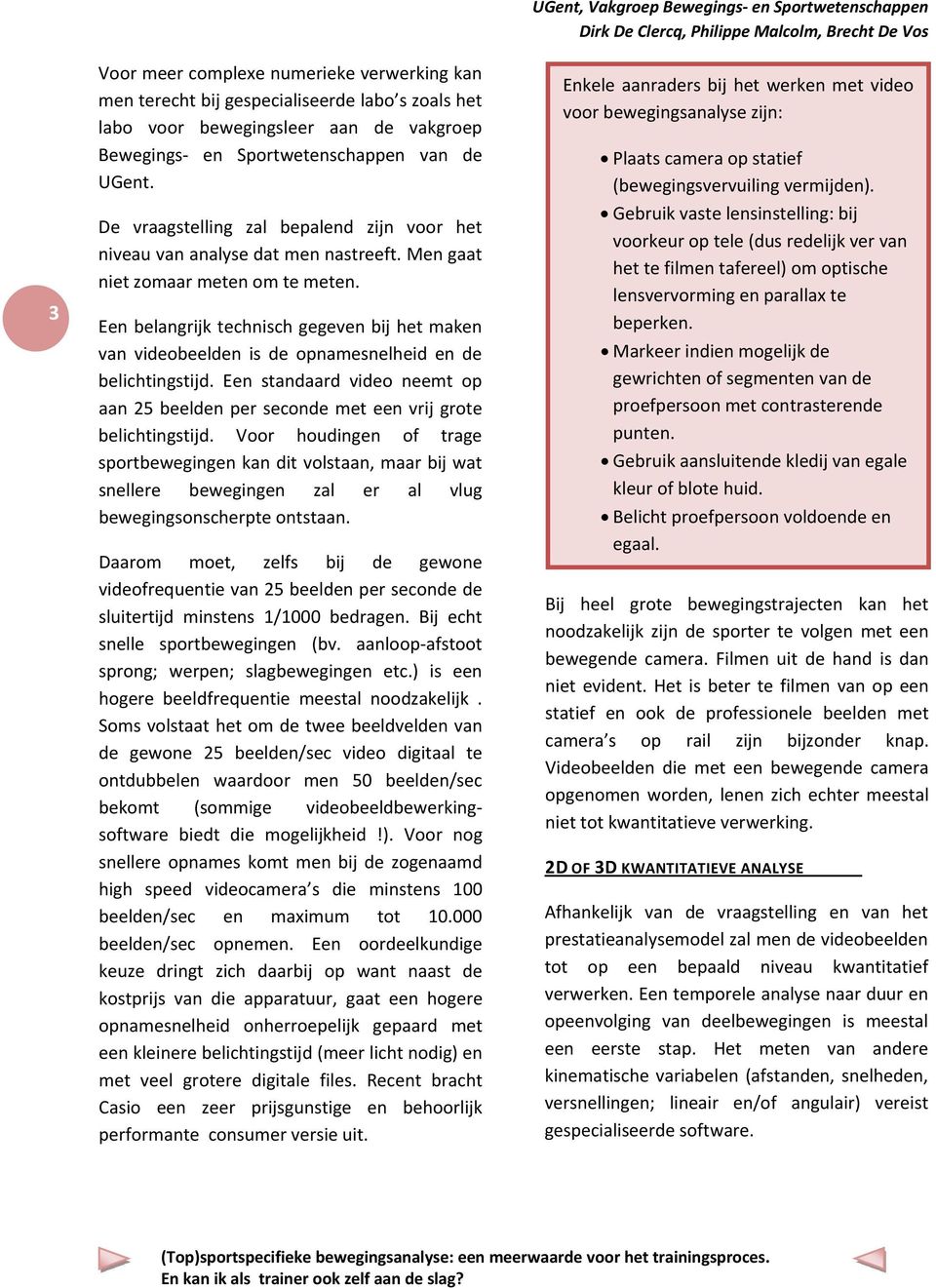 Een belangrijk technisch gegeven bij het maken van videobeelden is de opnamesnelheid en de belichtingstijd. Een standaard video neemt op aan 25 beelden per seconde met een vrij grote belichtingstijd.