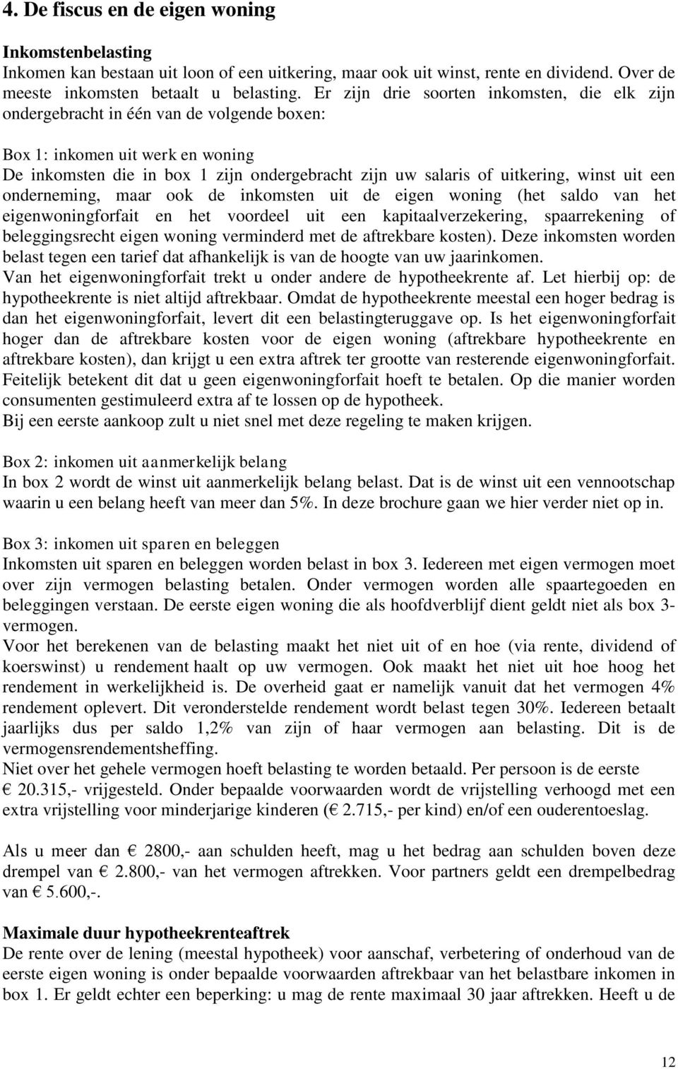 winst uit een onderneming, maar ook de inkomsten uit de eigen woning (het saldo van het eigenwoningforfait en het voordeel uit een kapitaalverzekering, spaarrekening of beleggingsrecht eigen woning