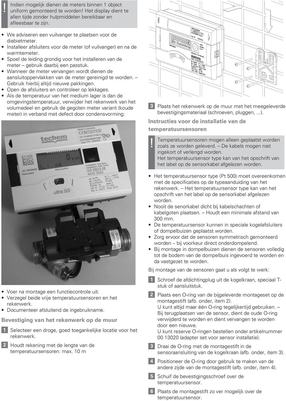 Spoel de leiding grondig voor het installeren van de meter gebruik daarbij een passtuk. Wanneer de meter vervangen wordt dienen de aansluitoppervlakken van de meter gereinigd te worden.