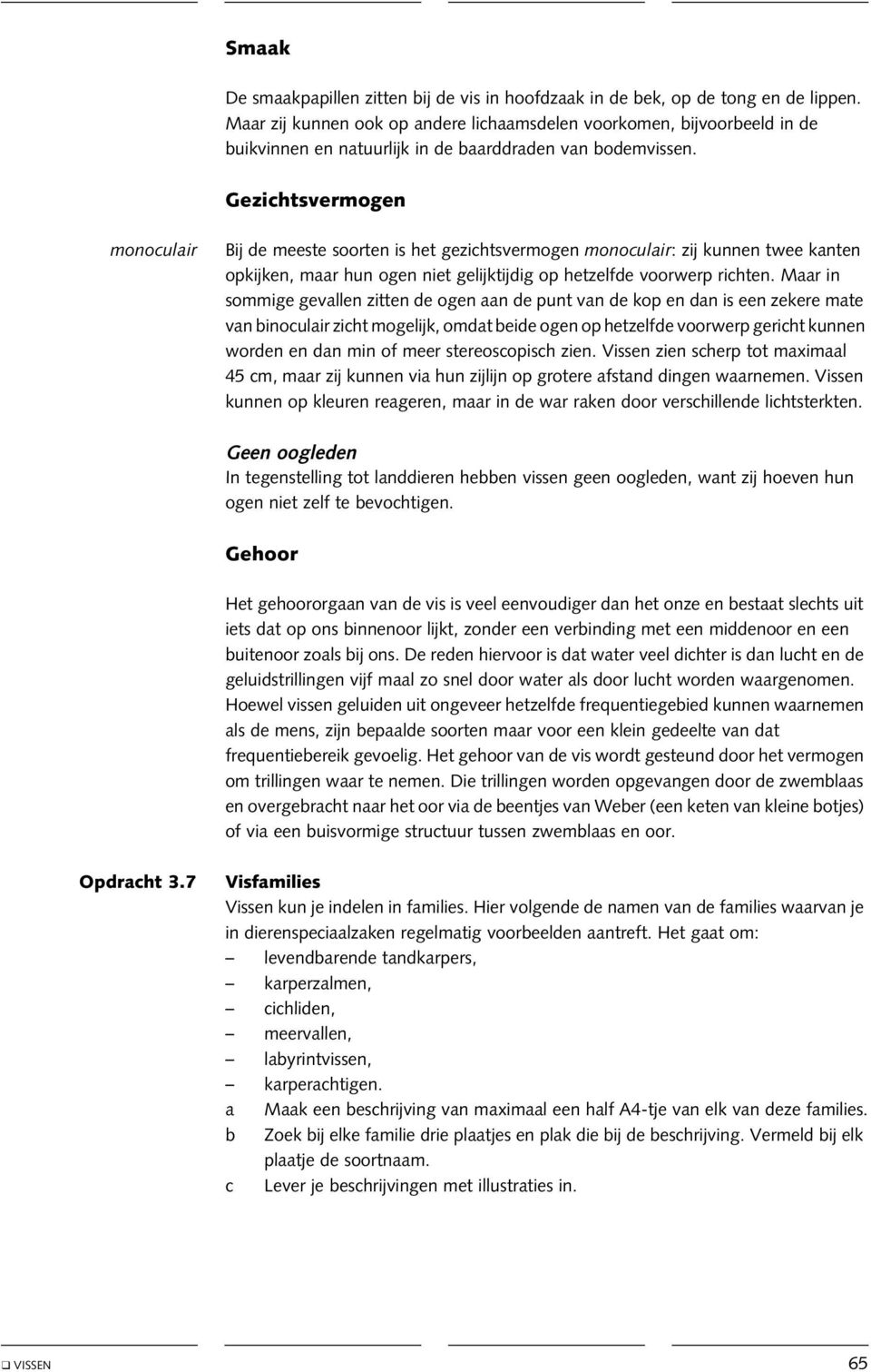 Gezichtsvermogen monoculair Bij de meeste soorten is het gezichtsvermogen monoculair: zij kunnen twee kanten opkijken, maar hun ogen niet gelijktijdig op hetzelfde voorwerp richten.