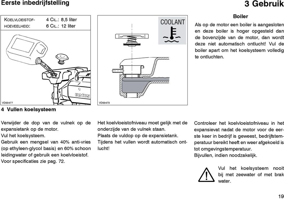 Vul de boiler apart om het koelsysteem volledig te ontluchten. VD00477 4 Vullen koelsysteem VD00473 Verwijder de dop van de vulnek op de expansietank op de motor. Vul het koelsysteem.