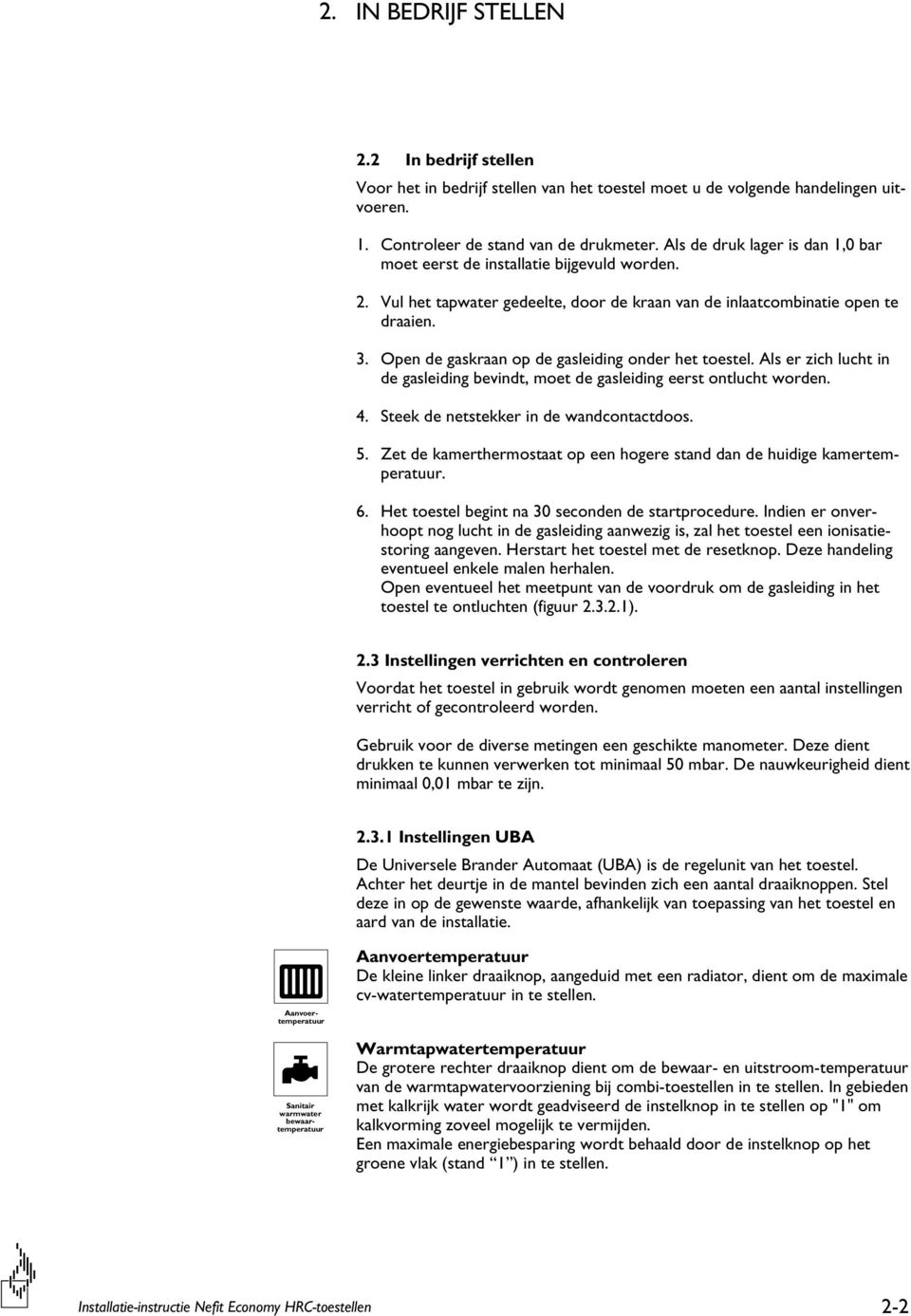 Open de gaskraan op de gasleiding onder het toestel. Als er zich lucht in de gasleiding bevindt, moet de gasleiding eerst ontlucht worden. 4. Steek de netstekker in de wandcontactdoos. 5.