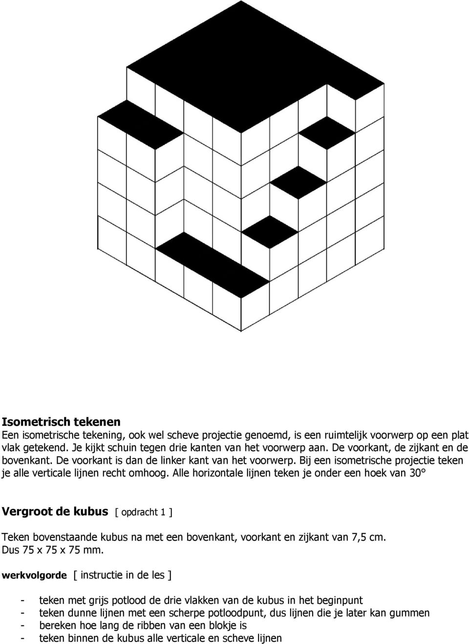Alle horizontale lijnen teken je onder een hoek van 30 Vergroot de kubus [ opdracht 1 ] Teken bovenstaande kubus na met een bovenkant, voorkant en zijkant van 7,5 cm. Dus 75 x 75 x 75 mm.