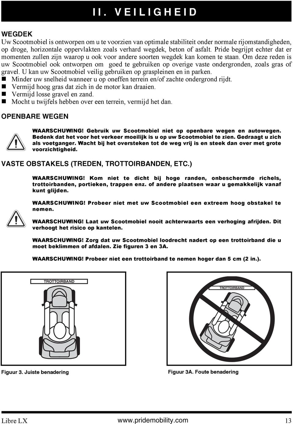 Om deze reden is uw Scootmobiel ook ontworpen om goed te gebruiken op overige vaste ondergronden, zoals gras of gravel. U kan uw Scootmobiel veilig gebruiken op graspleinen en in parken.