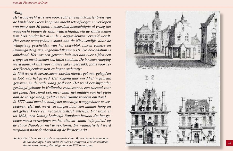 Het eerste waaggebouw stond aan de Nieuwendijk, door de Waagsteeg gescheiden van het bouwblok tussen Plaetse en Benninghsteeg (zie vogelvluchtkaart p.11). De bouwdatum is onbekend.