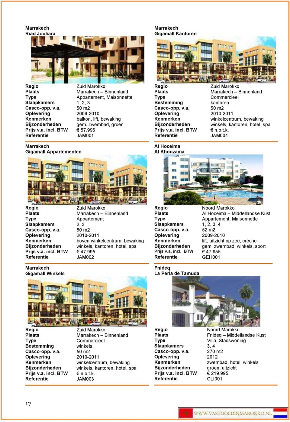 v.a. 80 m2-2011 boven winkelcentrum, bewaking Bijzonderheden winkels, kantoren, hotel, spa Prijs v.a. incl. BTW 47.995 JAM002 Gigamall Winkels Al Hoceima Middellandse Kust, 4 Casco-opp. v.a. 52 m2 Oplevering 2009-2010 lift, uitzicht op zee, crèche Bijzonderheden gem.