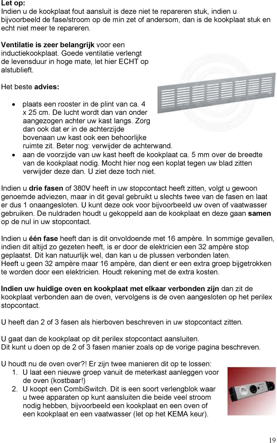 4 x 25 cm. De lucht wordt dan van onder aangezogen achter uw kast langs. Zorg dan ook dat er in de achterzijde bovenaan uw kast ook een behoorlijke ruimte zit. Beter nog: verwijder de achterwand.