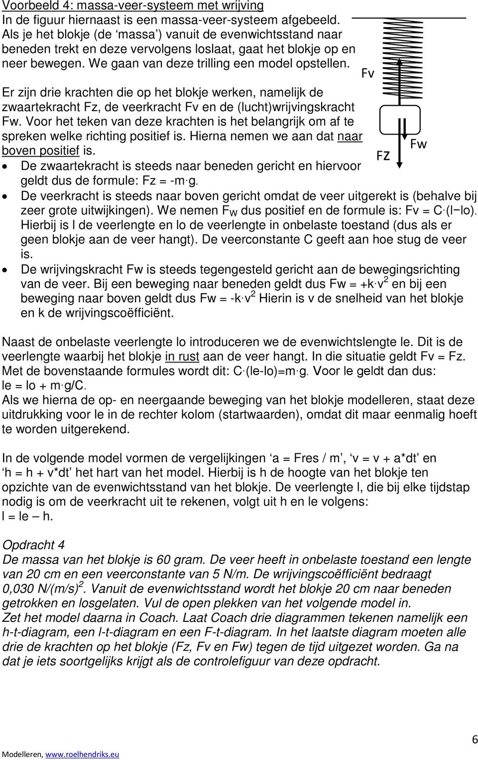 Er zijn drie krachten die op het blokje werken, namelijk de zwaartekracht Fz, de veerkracht Fv en de (lucht)wrijvingskracht Fw.