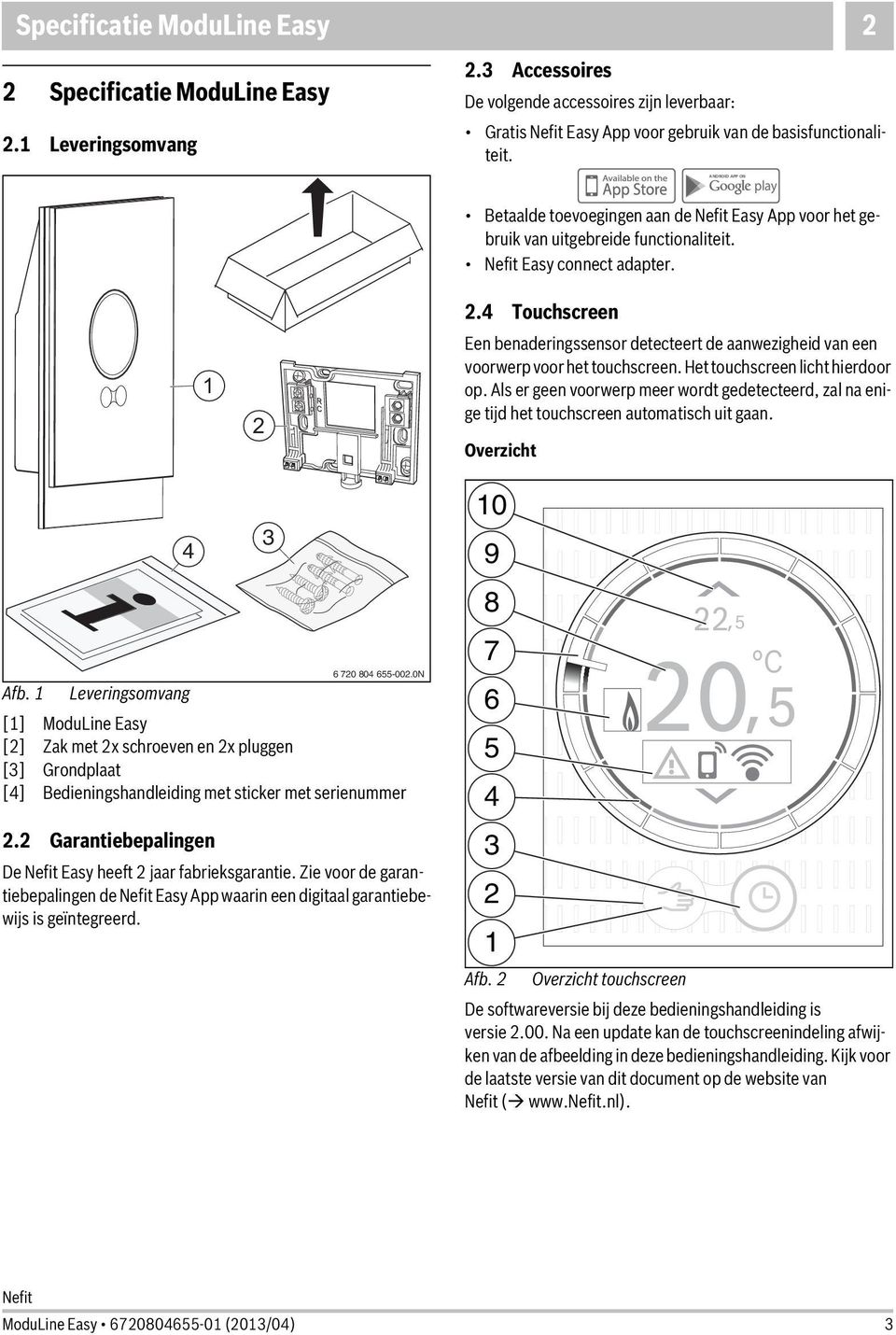 4 Touchscreen Een benaderingssensor detecteert de aanwezigheid van een voorwerp voor het touchscreen. Het touchscreen licht hierdoor op.