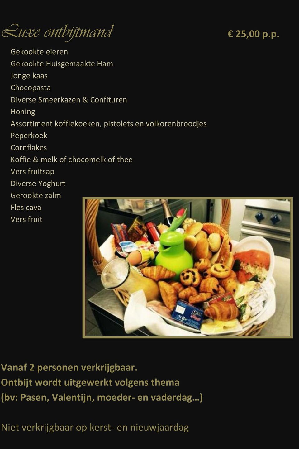 thee Vers fruitsap Diverse Yoghurt Gerookte zalm Fles cava Vers fruit 25,00 p.p. Vanaf 2 personen verkrijgbaar.