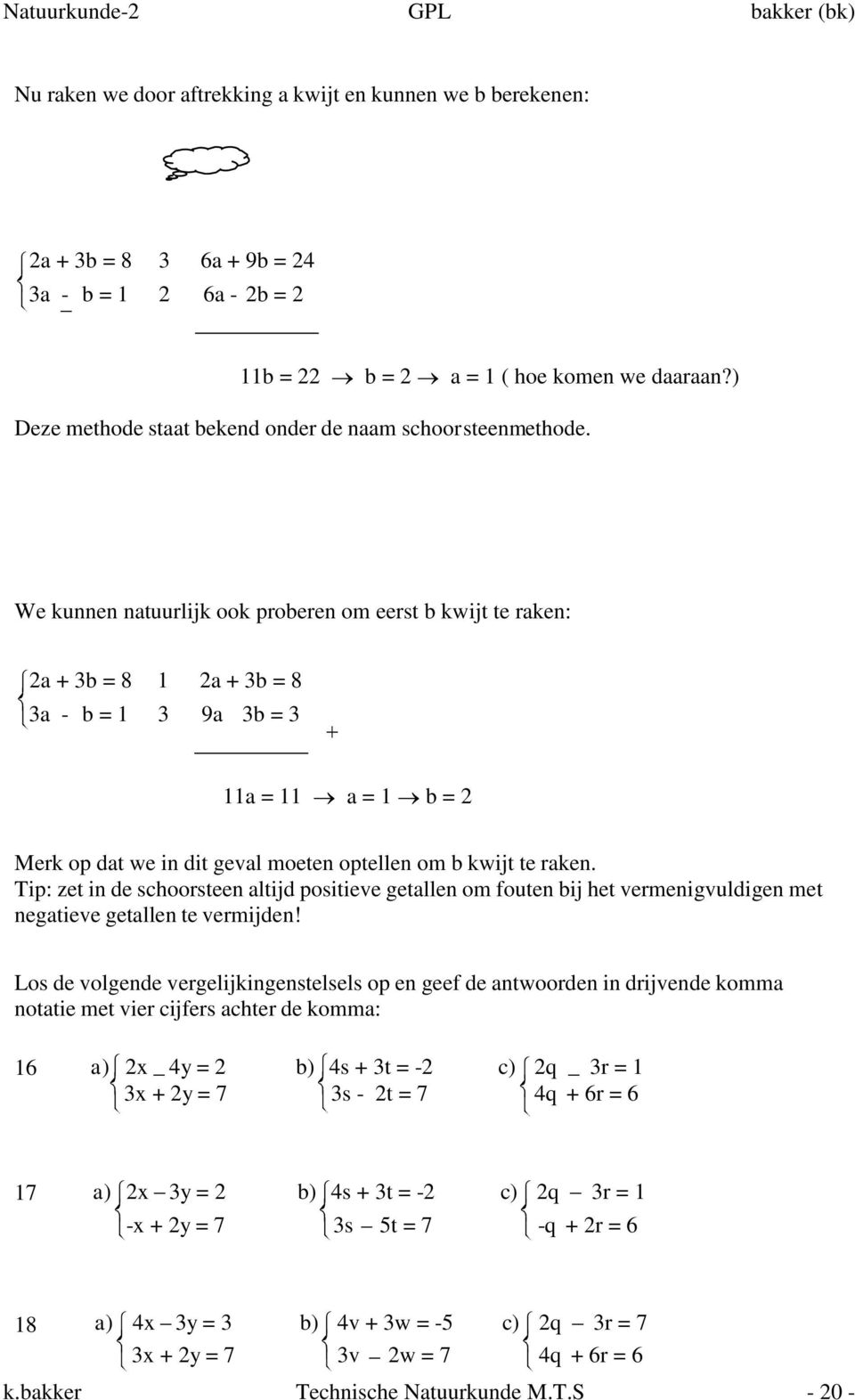 We kunnen natuurlijk ook proberen om eerst b kwijt te raken: 2a + 3b = 8 1 2a + 3b = 8 3a - b = 1 3 9a 3b = 3 11a = 11 a = 1 b = 2 Merk op dat we in dit geval moeten optellen om b kwijt te raken.