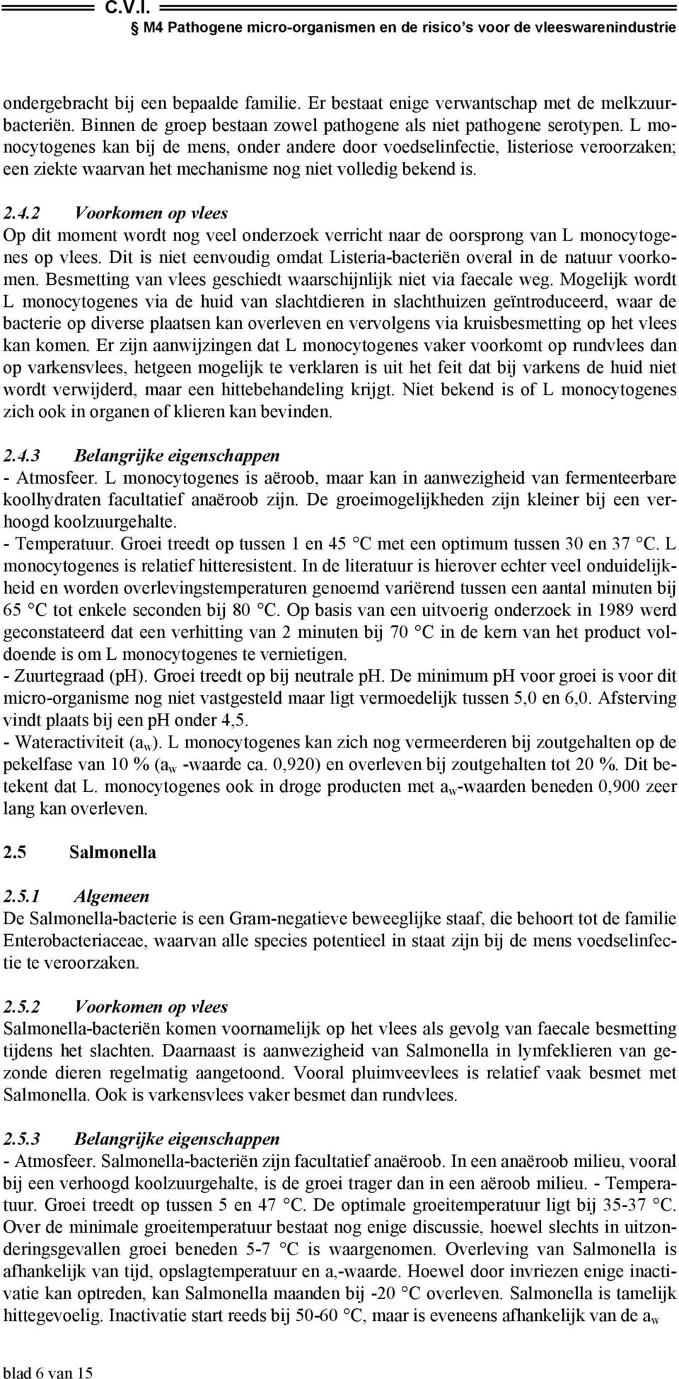 2 Voorkomen op vlees Op dit moment wordt nog veel onderzoek verricht naar de oorsprong van L monocytogenes op vlees. Dit is niet eenvoudig omdat Listeriabacteriën overal in de natuur voorkomen.