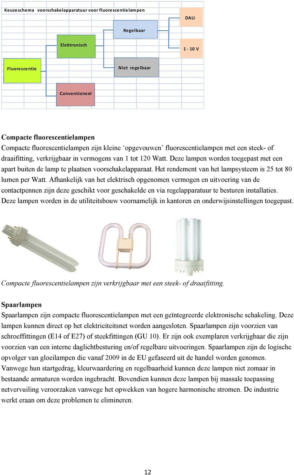 Deze lampen worden toegepast met een apart buiten de lamp te plaatsen voorschakelapparaat. Het rendement van het lampsysteem is 25 tot 80 lumen per Watt.