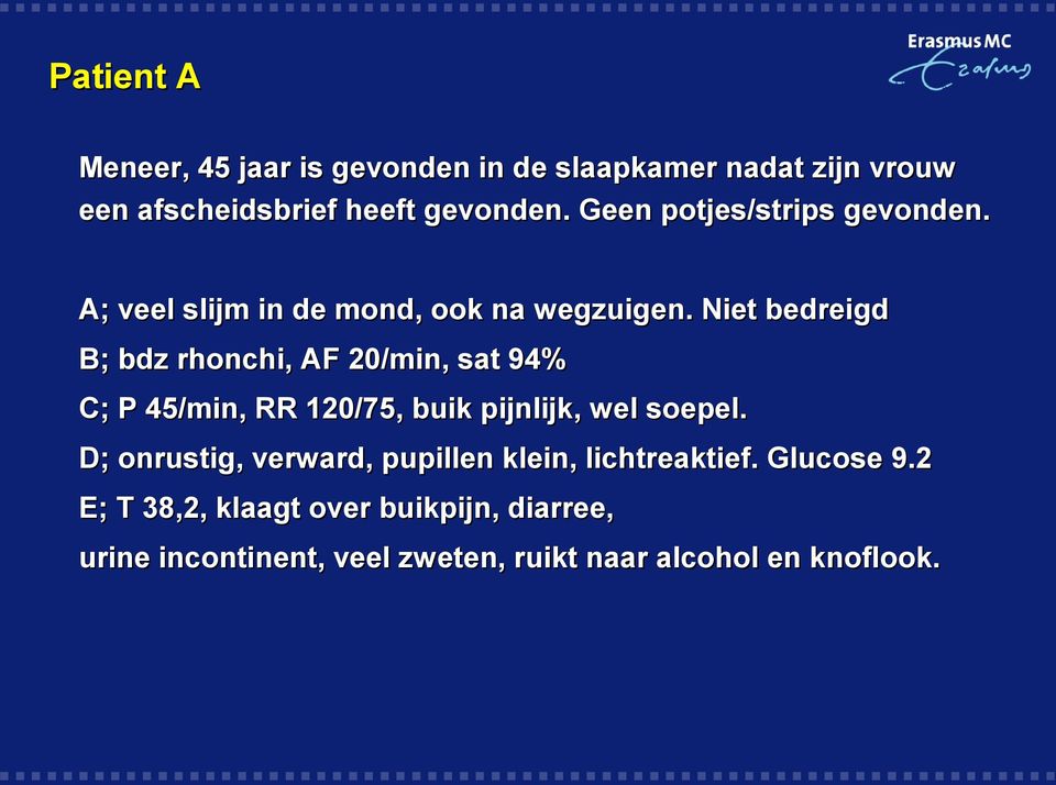 Niet bedreigd B; bdz rhonchi, AF 20/min, sat 94% C; P 45/min, RR 120/75, buik pijnlijk, wel soepel.