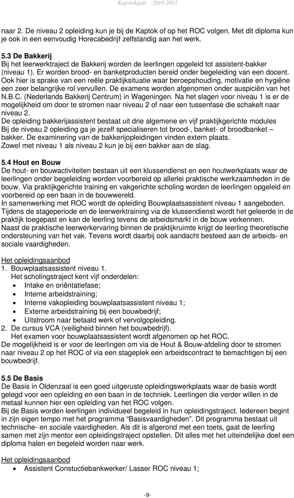 Ook hier is sprake van een reële praktijksituatie waar beroepshouding, motivatie en hygiëne een zeer belangrijke rol vervullen. De examens worden afgenomen onder auspiciën van het N.B.C.