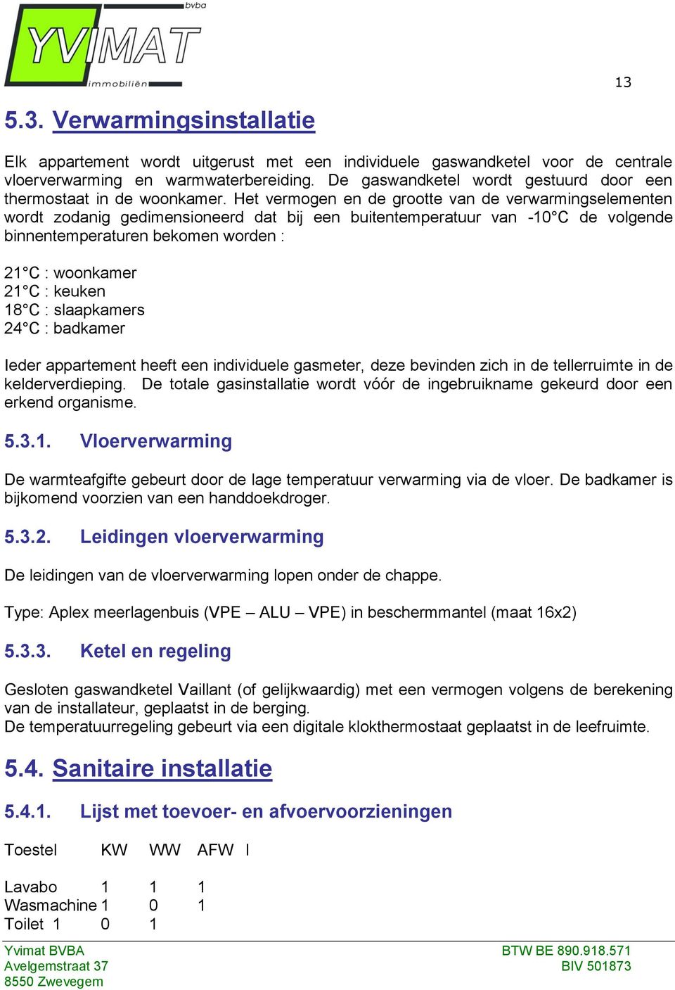 Het vermogen en de grootte van de verwarmingselementen wordt zodanig gedimensioneerd dat bij een buitentemperatuur van -10 C de volgende binnentemperaturen bekomen worden : 21 C : woonkamer 21 C :