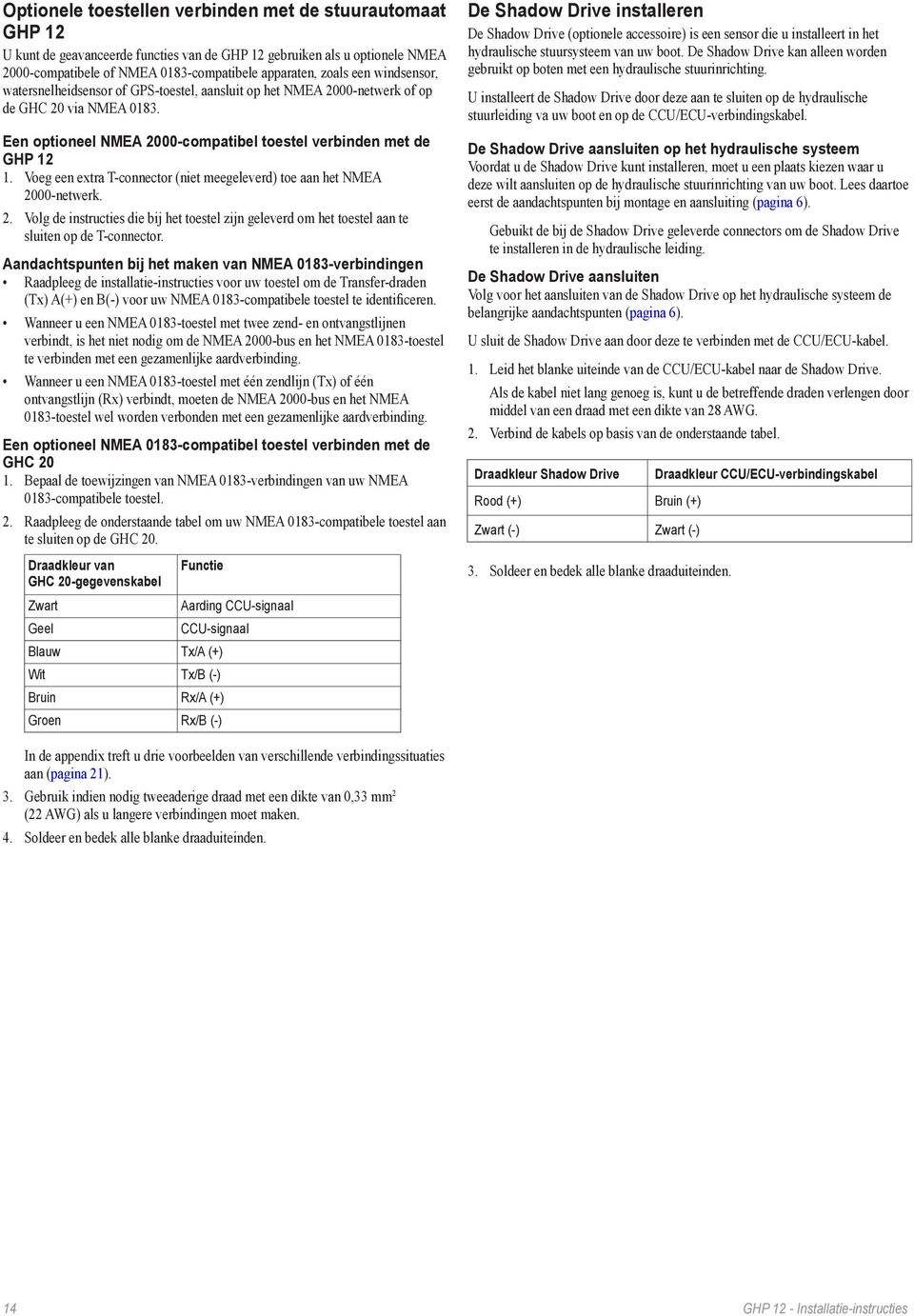 Voeg een extra T-connector (niet meegeleverd) toe aan het NMEA 2000-netwerk. 2. Volg de instructies die bij het toestel zijn geleverd om het toestel aan te sluiten op de T-connector.