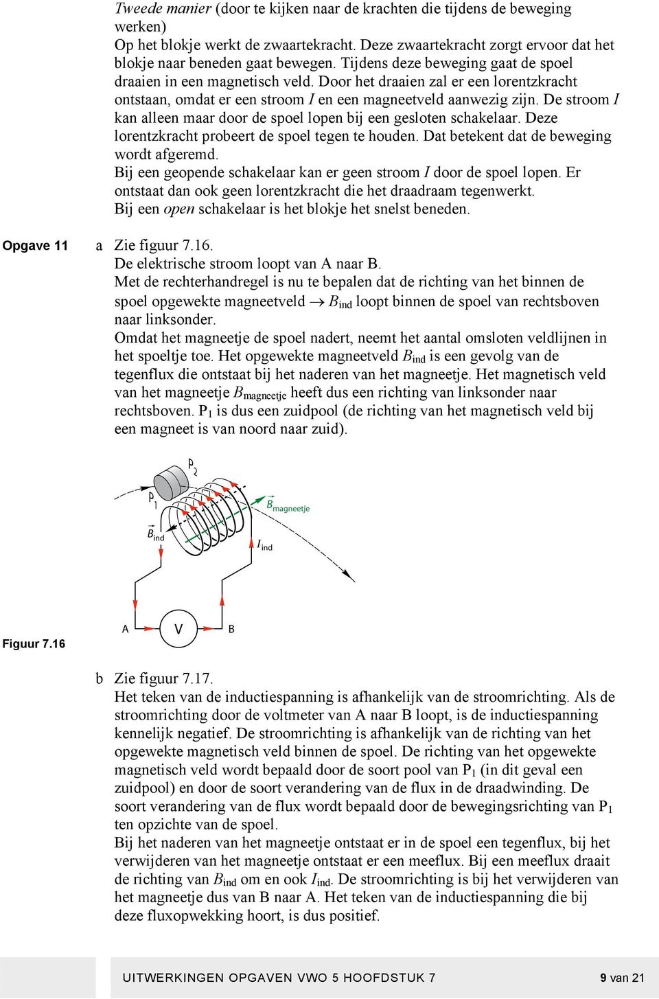 De stroom I kan alleen maar door de spoel lopen bij een gesloten schakelaar. Deze lorentzkracht probeert de spoel tegen te houden. Dat betekent dat de beweging wordt afgeremd.