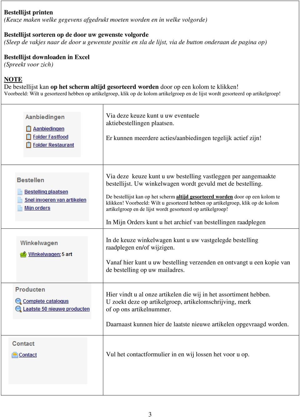 Voorbeeld: Wilt u gesorteerd hebben op artikelgroep, klik op de kolom artikelgroep en de lijst wordt gesorteerd op artikelgroep! Via deze keuze kunt u uw eventuele aktiebestellingen plaatsen.