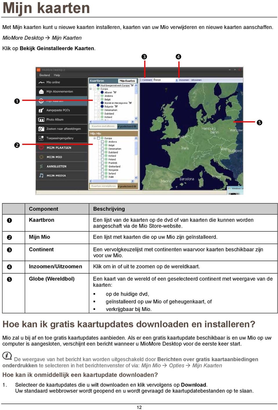 Mijn Mio Een lijst met kaarten die op uw Mio zijn geïnstalleerd. Continent Een vervolgkeuzelijst met continenten waarvoor kaarten beschikbaar zijn voor uw Mio.