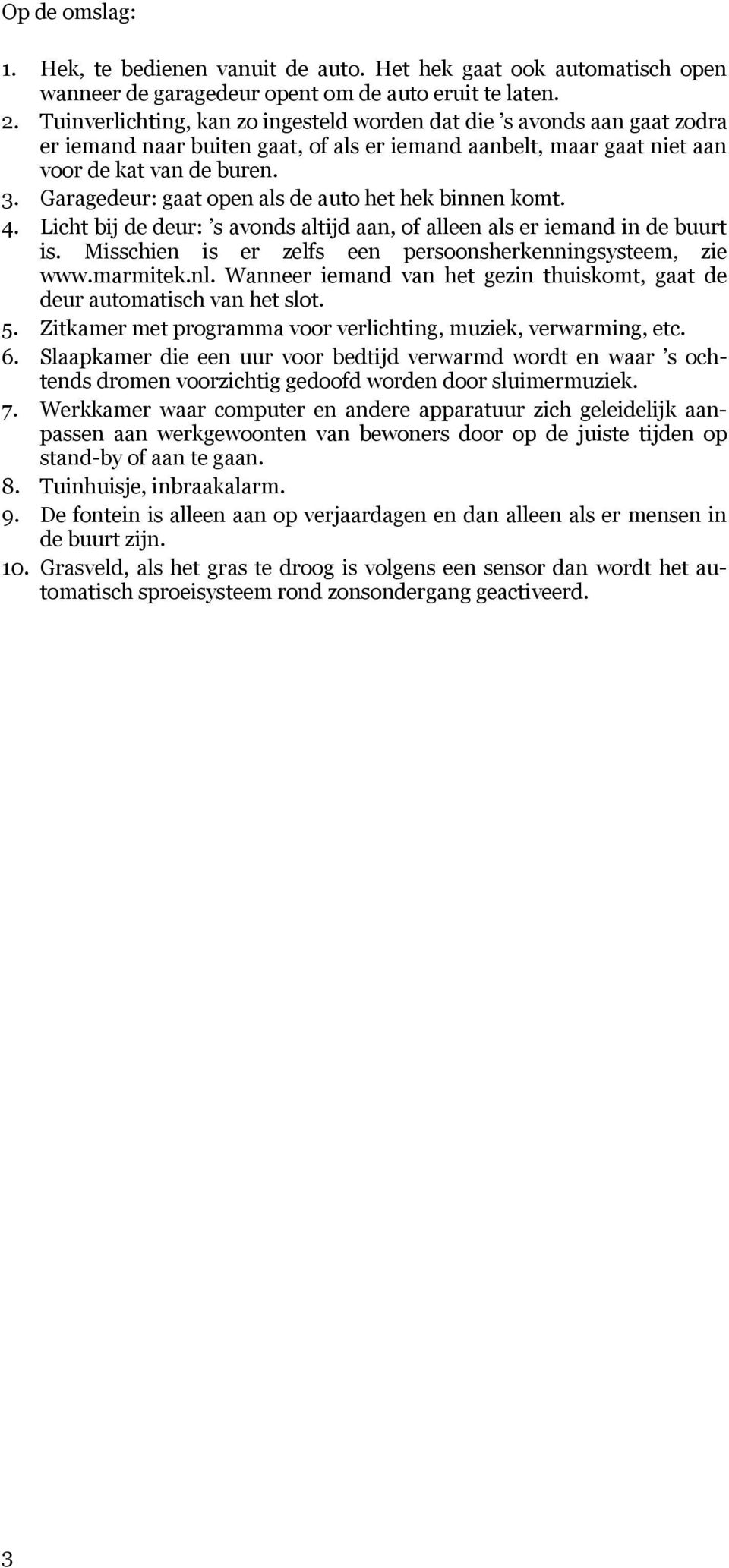 Garagedeur: gaat open als de auto het hek binnen komt. 4. Licht bij de deur: s avonds altijd aan, of alleen als er iemand in de buurt is. Misschien is er zelfs een persoonsherkenningsysteem, zie www.