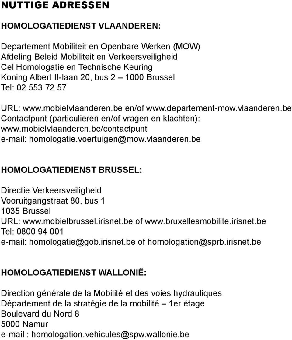 voertuigen@mow.vlaanderen.be HOMOLOGATIEDIENST BRUSSEL: Directie Verkeersveiligheid Vooruitgangstraat 80, bus 1 1035 Brussel URL: www.mobielbrussel.irisnet.be of www.bruxellesmobilite.irisnet.be Tel: 0800 94 001 e-mail: homologatie@gob.