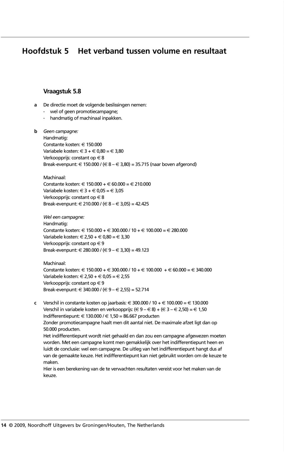 715 (naar boven afgerond) Machinaal: Constante kosten: 150.000 + 60.000 = 210.000 Variabele kosten: 3 + 0,05 = 3,05 Verkoopprijs: constant op 8 Break-evenpunt: 210.000 / ( 8 3,05) = 42.