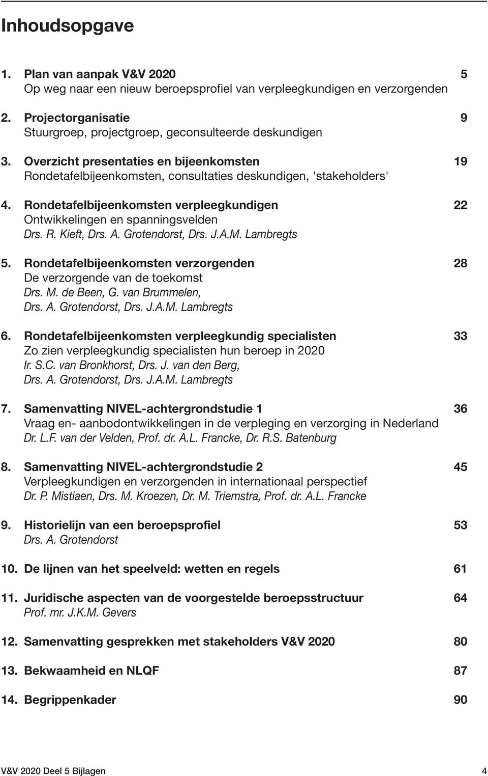 A. Grotendorst, Drs. J.A.M. Lambregts 5. Rondetafelbijeenkomsten verzorgenden 28 De verzorgende van de toekomst Drs. M. de Been, G. van Brummelen, Drs. A. Grotendorst, Drs. J.A.M. Lambregts 6.