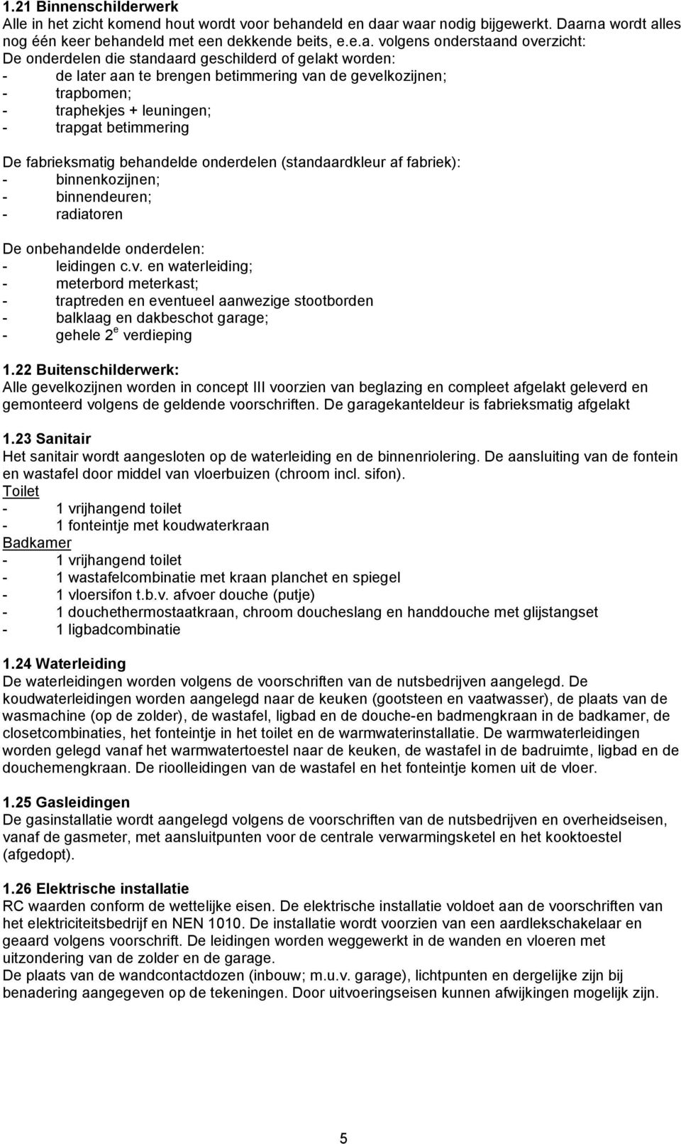 r waar nodig bijgewerkt. Daarna wordt alles nog één keer behandeld met een dekkende beits, e.e.a. volgens onderstaand overzicht: De onderdelen die standaard geschilderd of gelakt worden: - de later