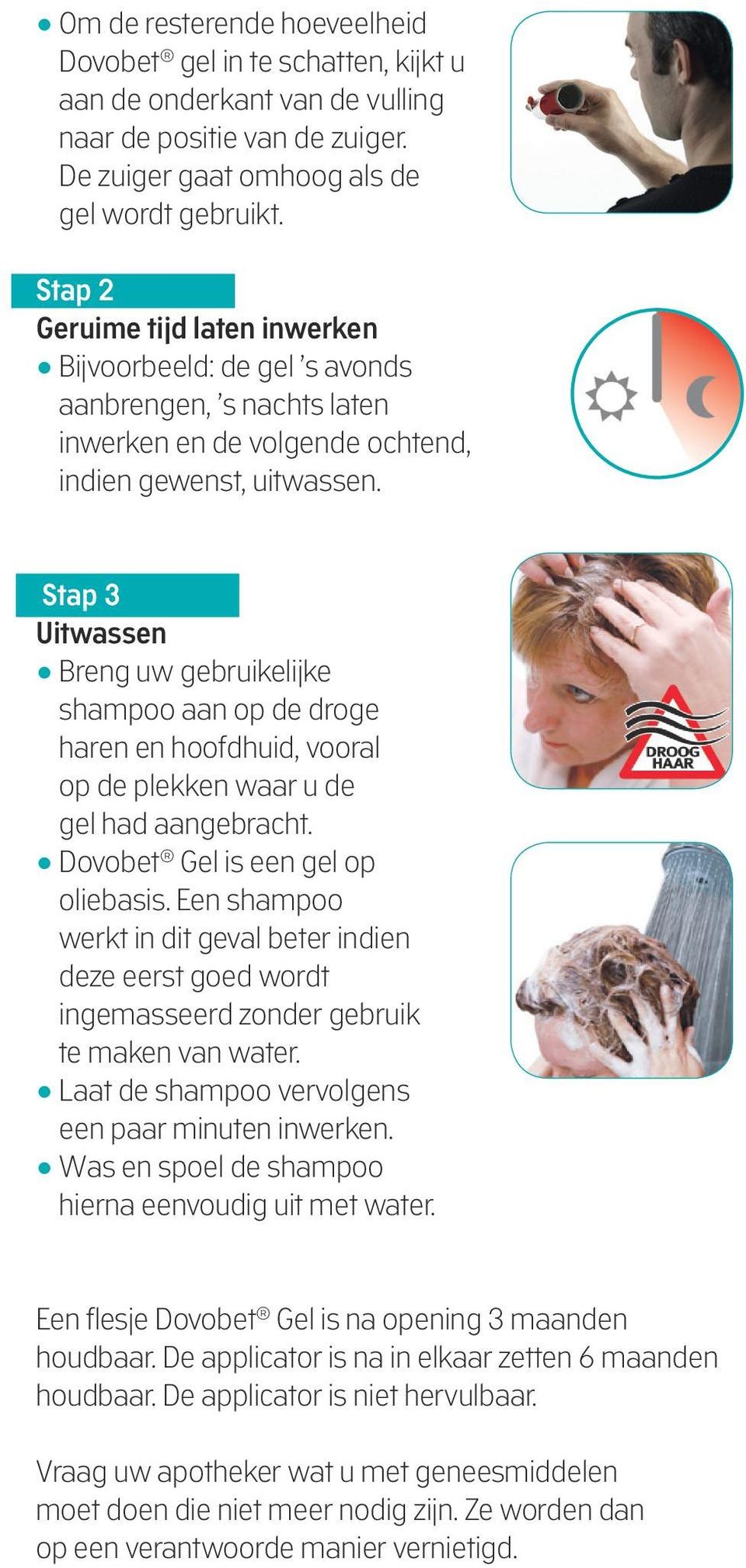 Stap 3 Uitwassen Breng uw gebruikelijke shampoo aan op de droge haren en hoofdhuid, vooral op de plekken waar u de gel had aangebracht. Dovobet Gel is een gel op oliebasis.