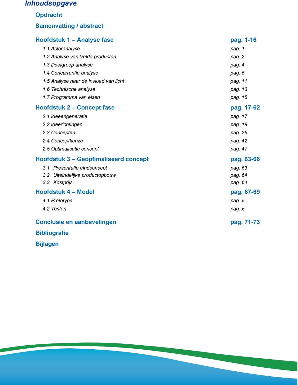 1 Ideeëngeneratie pag. 17 2.2 Ideerichtingen pag. 19 2.3 Concepten pag. 25 2.4 Conceptkeuze pag. 42 2.5 Optimalisatie concept pag. 47 Hoofdstuk 3 Geoptimaliseerd concept pag. 63-66 3.