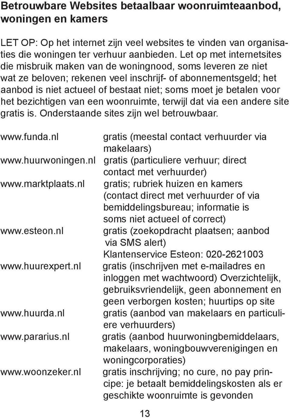 je betalen voor het bezichtigen van een woonruimte, terwijl dat via een andere site gratis is. Onderstaande sites zijn wel betrouwbaar. www.funda.