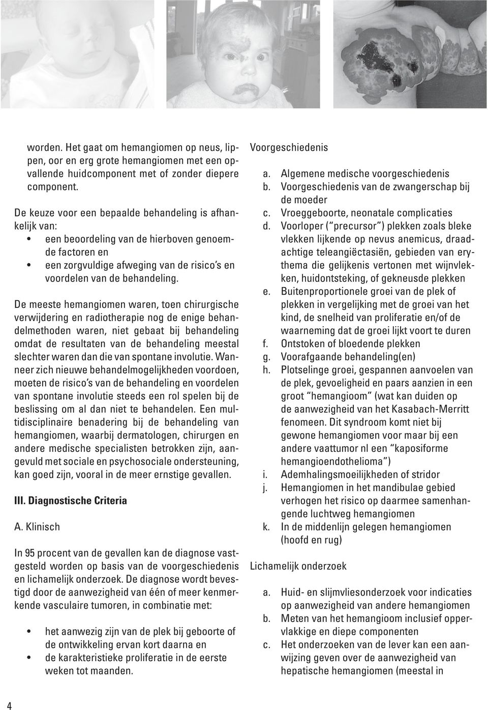 De meeste hemangiomen waren, toen chirurgische verwijdering en radiotherapie nog de enige behandelmethoden waren, niet gebaat bij behandeling omdat de resultaten van de behandeling meestal slechter