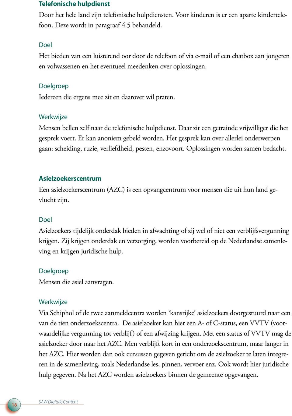 Iedereen die ergens mee zit en daarover wil praten. Mensen bellen zelf naar de telefonische hulpdienst. Daar zit een getrainde vrijwilliger die het gesprek voert. Er kan anoniem gebeld worden.