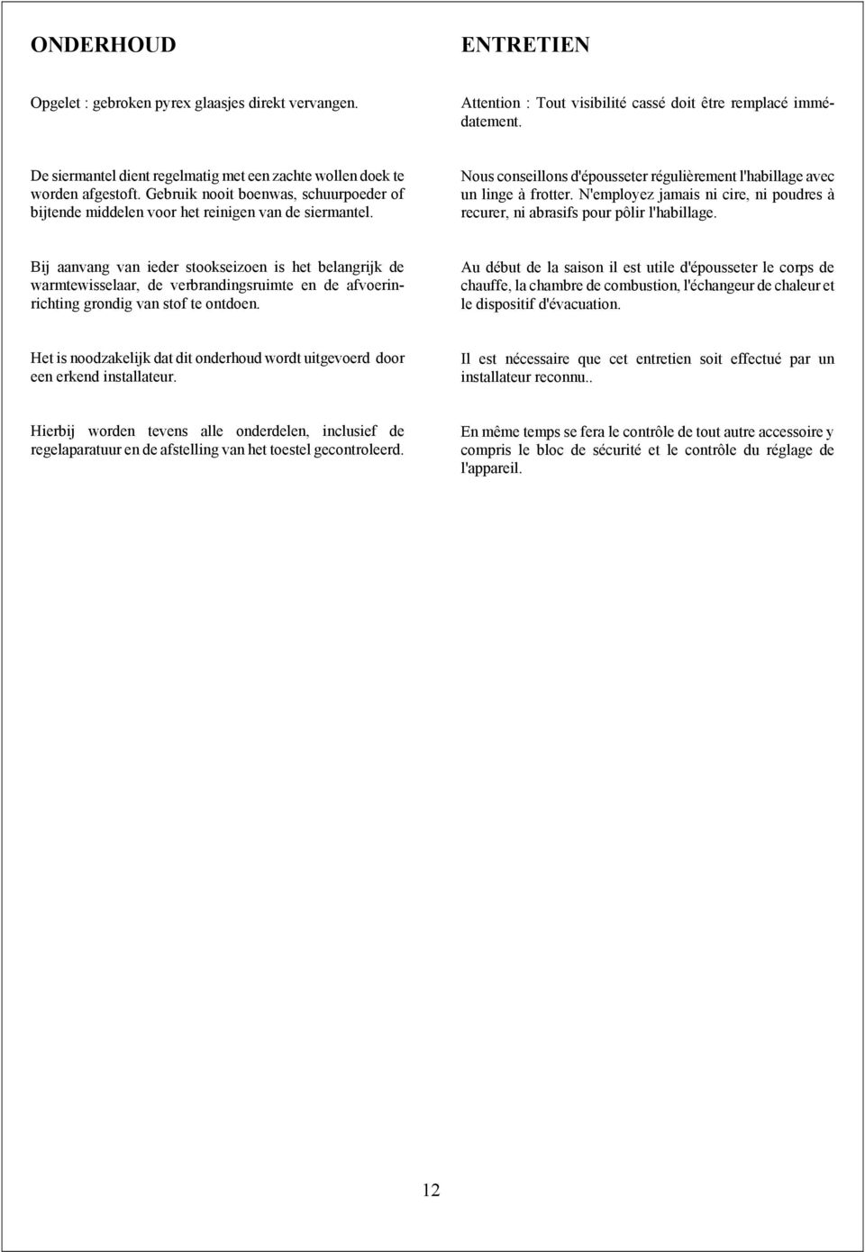 Nous conseillons d'épousseter régulièrement l'habillage avec un linge à frotter. N'employez jamais ni cire, ni poudres à recurer, ni abrasifs pour pôlir l'habillage.