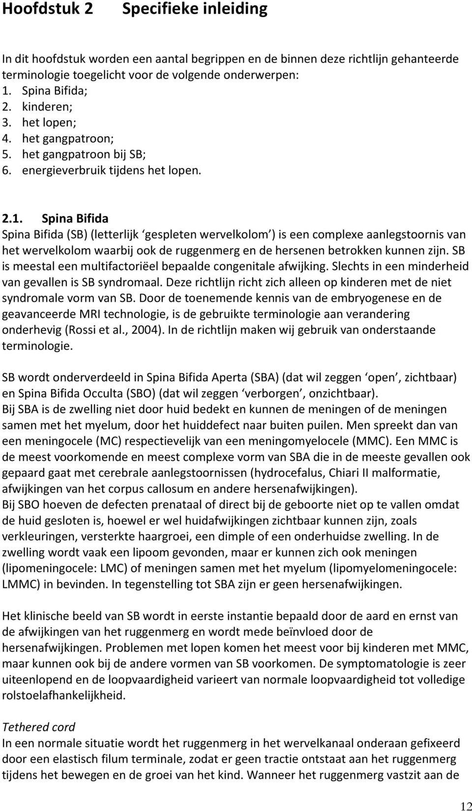 Spina Bifida Spina Bifida (SB) (letterlijk gespleten wervelkolom ) is een complexe aanlegstoornis van het wervelkolom waarbij ook de ruggenmerg en de hersenen betrokken kunnen zijn.