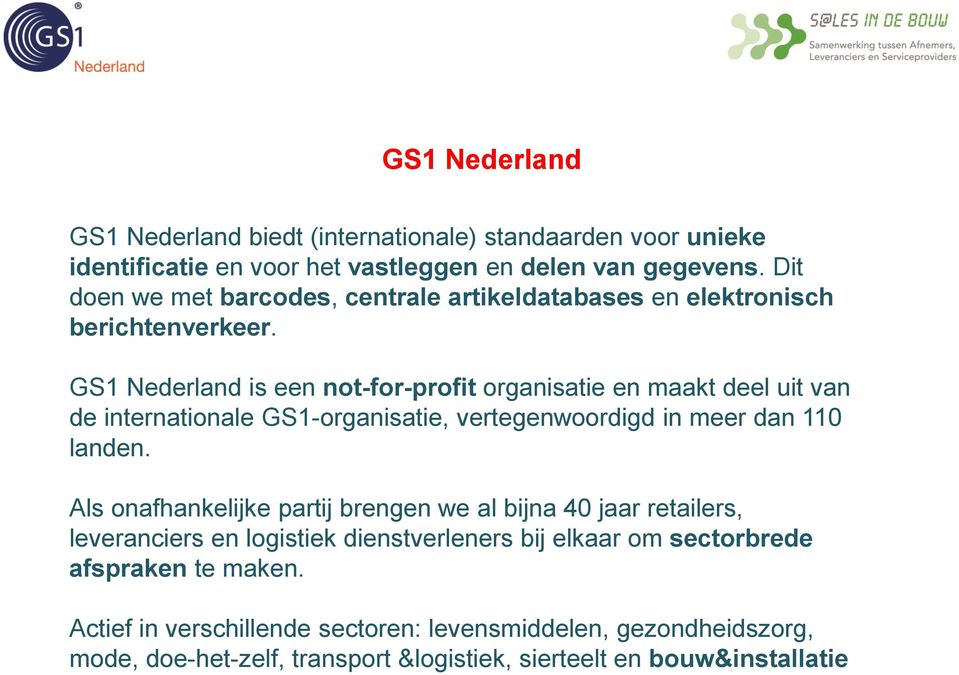 GS1 Nederland is een not-for-profit organisatie en maakt deel uit van de internationale GS1-organisatie, vertegenwoordigd in meer dan 110 landen.