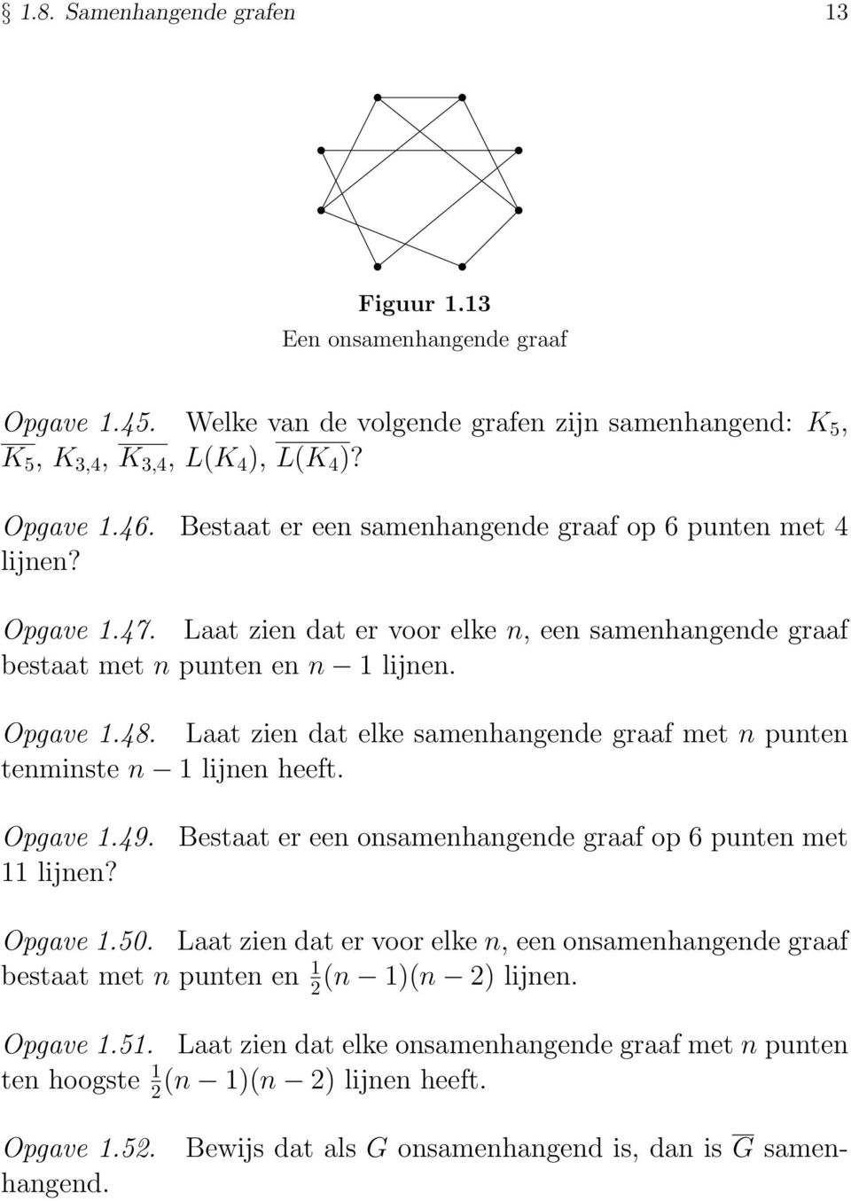 Laat zien dat elke samenhangende graaf met n punten tenminste n lijnen heeft. Opgave.9. Bestaat er een onsamenhangende graaf op 6 punten met lijnen? Opgave.50.