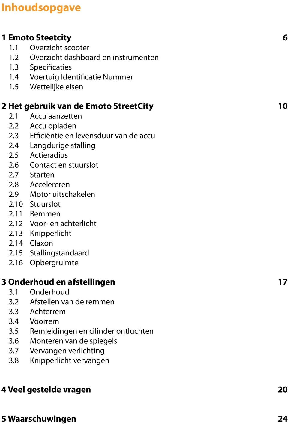 6 Contact en stuurslot 2.7 Starten 2.8 Accelereren 2.9 Motor uitschakelen 2.10 Stuurslot 2.11 Remmen 2.12 Voor- en achterlicht 2.13 Knipperlicht 2.14 Claxon 2.15 Stallingstandaard 2.