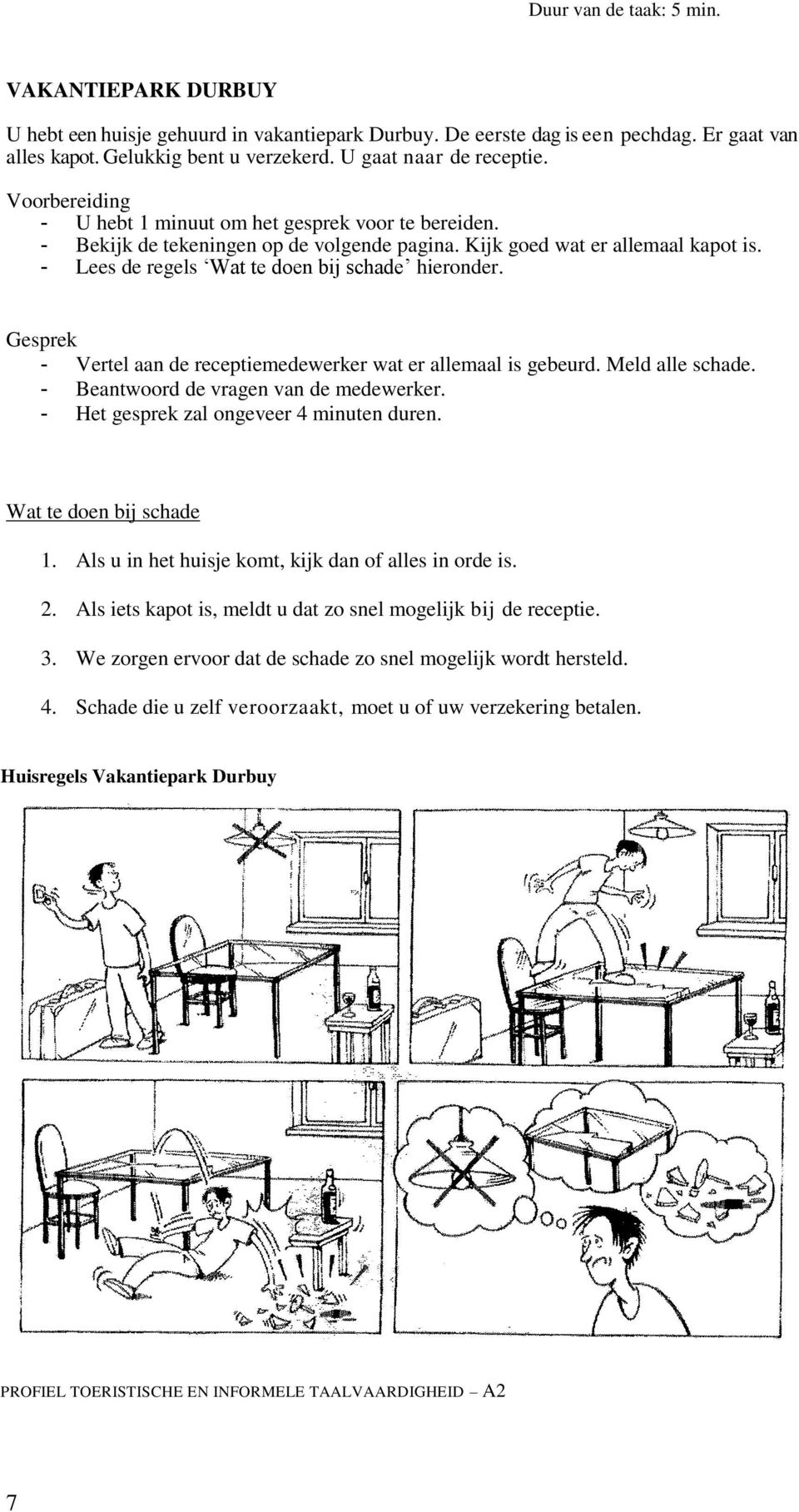 - Lees de regels Wat te doen bij schade hieronder. Gesprek - Vertel aan de receptiemedewerker wat er allemaal is gebeurd. Meld alle schade. - Beantwoord de vragen van de medewerker.