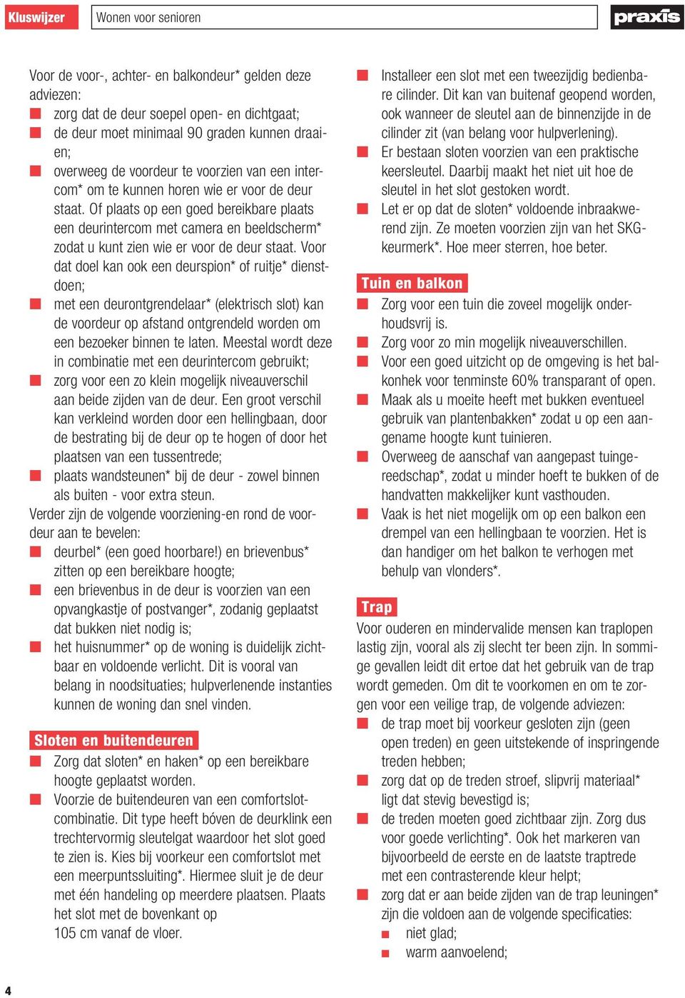 Voor dat doel kan ook een deurspion* of ruitje* dienstdoen; n met een deurontgrendelaar* (elektrisch slot) kan de voordeur op afstand ontgrendeld worden om een bezoeker binnen te laten.